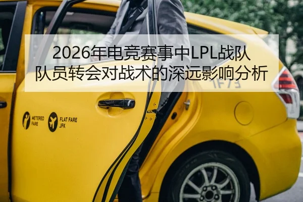 2026年电竞赛事中LPL战队队员转会对战术的深远影响分析