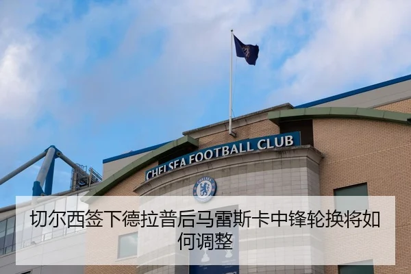 切尔西签下德拉普后马雷斯卡中锋轮换将如何调整