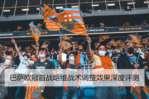 巴萨欧冠首战哈维战术调整效果深度评测