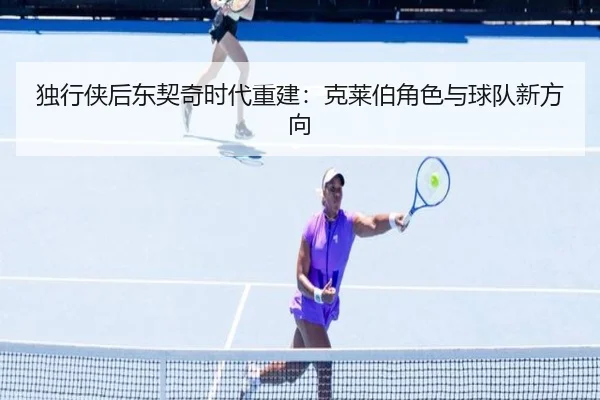 独行侠后东契奇时代重建：克莱伯角色与球队新方向