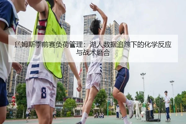 詹姆斯季前赛负荷管理：湖人数据追踪下的化学反应与战术磨合