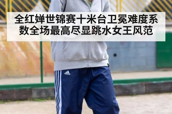 全红婵世锦赛十米台卫冕难度系数全场最高尽显跳水女王风范