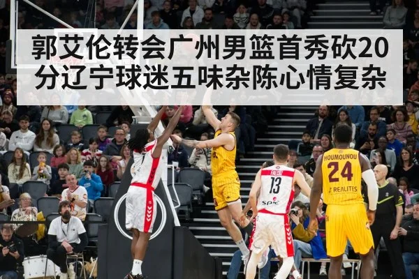 郭艾伦转会广州男篮首秀砍20分辽宁球迷五味杂陈心情复杂